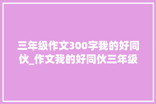 三年级作文300字我的好同伙_作文我的好同伙三年级300个字你最好的同伙是谁作文范文精选6篇