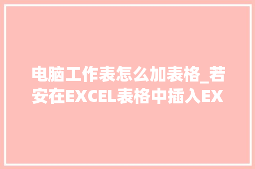 电脑工作表怎么加表格_若安在EXCEL表格中插入EXCEL表格