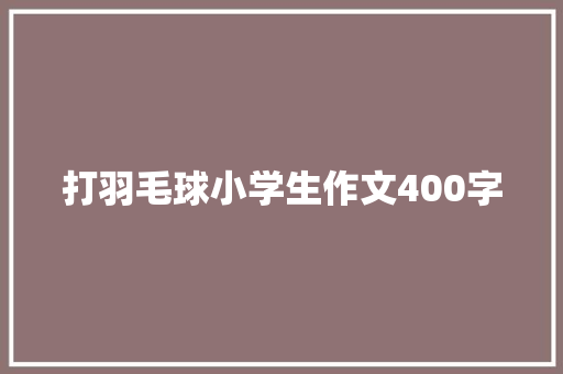 打羽毛球小学生作文400字 商务邮件范文