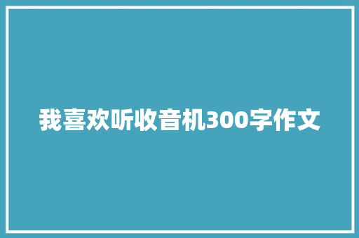 我喜欢听收音机300字作文 书信范文