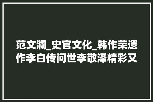 范文澜_史官文化_韩作荣遗作李白传问世李敬泽精彩又分歧凡响的诗人传记