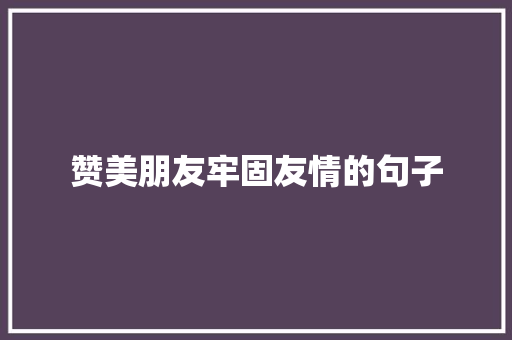 赞美朋友牢固友情的句子 生活范文