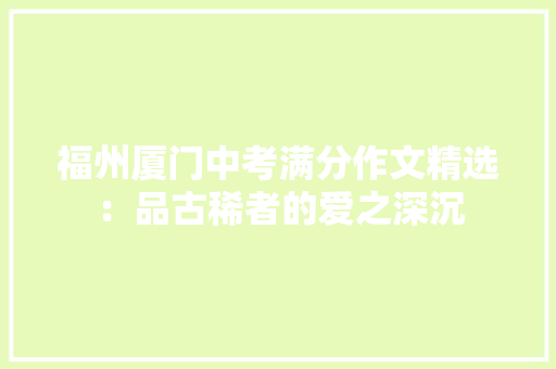 福州厦门中考满分作文精选：品古稀者的爱之深沉