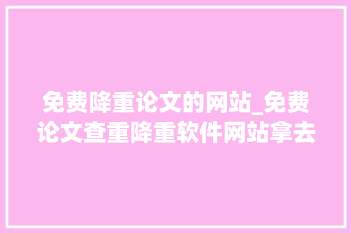 免费降重论文的网站_免费论文查重降重软件网站拿去不谢 会议纪要范文