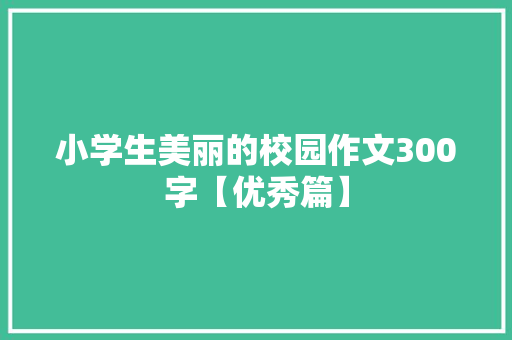 小学生美丽的校园作文300字【优秀篇】 会议纪要范文