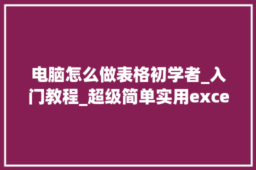 电脑怎么做表格初学者_入门教程_超级简单实用excel制作表格手把手传授教化适合无基本初学者