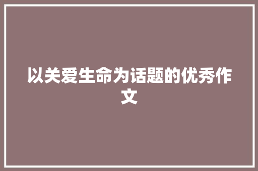 以关爱生命为话题的优秀作文 职场范文