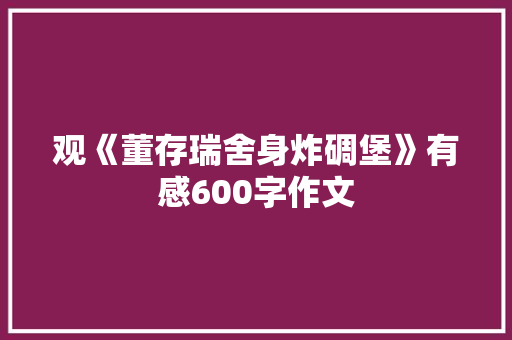 观《董存瑞舍身炸碉堡》有感600字作文