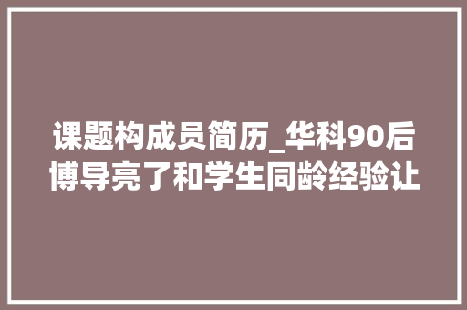 课题构成员简历_华科90后博导亮了和学生同龄经验让人直呼彪悍 论文范文