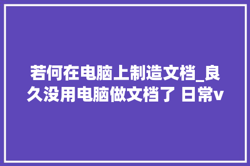 若何在电脑上制造文档_良久没用电脑做文档了 日常vlog