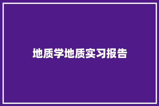 地质学地质实习报告 书信范文