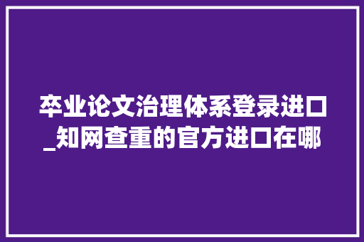 卒业论文治理体系登录进口_知网查重的官方进口在哪里呢