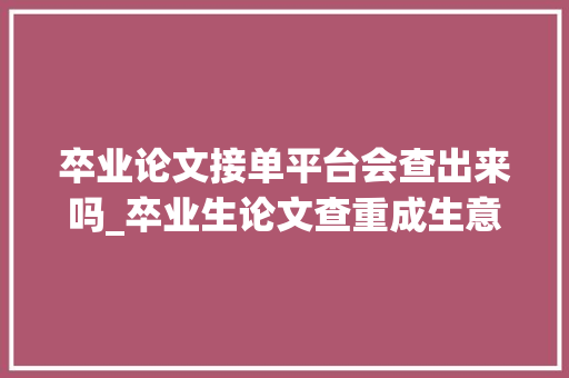 卒业论文接单平台会查出来吗_卒业生论文查重成生意一次1380元有卖家接单接到手软