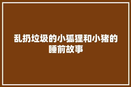 乱扔垃圾的小狐狸和小猪的睡前故事