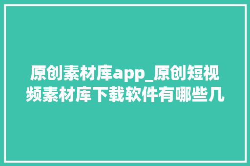 原创素材库app_原创短视频素材库下载软件有哪些几个高质量视频素材来源网站 书信范文