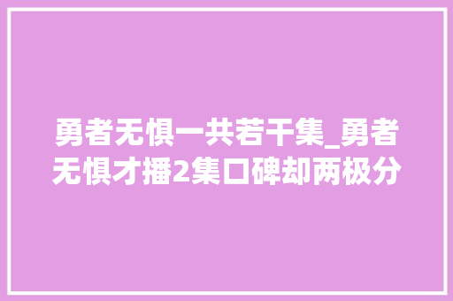 勇者无惧一共若干集_勇者无惧才播2集口碑却两极分化原因有三点