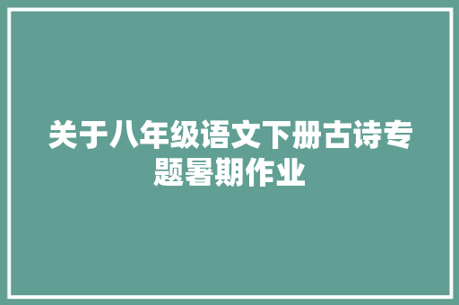 关于八年级语文下册古诗专题暑期作业