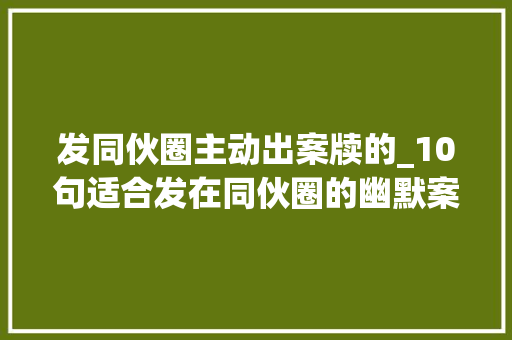 发同伙圈主动出案牍的_10句适合发在同伙圈的幽默案牍你喜好吗 书信范文