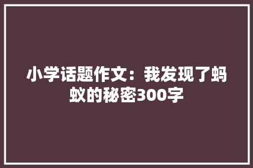 小学话题作文：我发现了蚂蚁的秘密300字