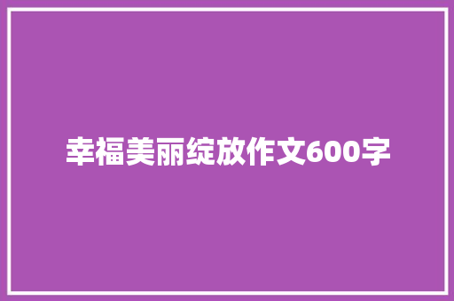 幸福美丽绽放作文600字 申请书范文