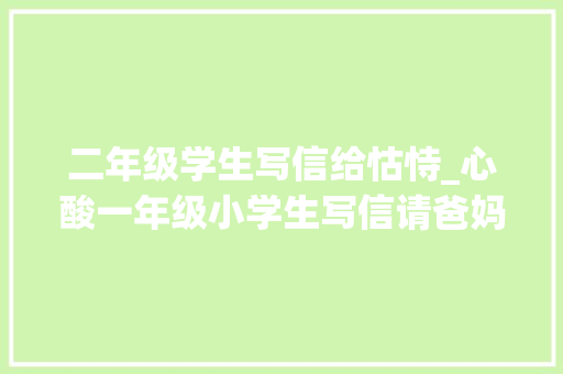 二年级学生写信给怙恃_心酸一年级小学生写信请爸妈少玩手机多陪陪我