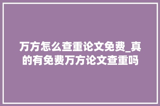 万方怎么查重论文免费_真的有免费万方论文查重吗