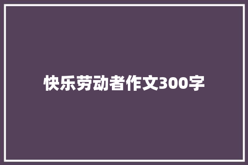 快乐劳动者作文300字