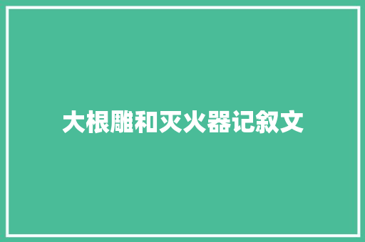 大根雕和灭火器记叙文