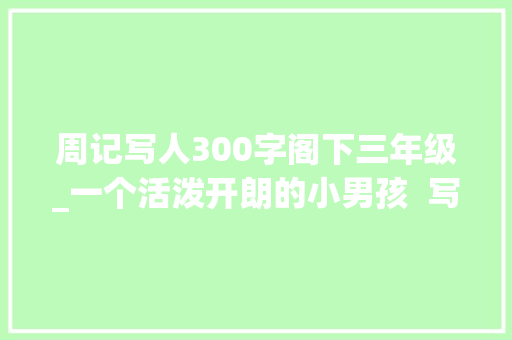 周记写人300字阁下三年级_一个活泼开朗的小男孩  写人小学生日记周记小学写人作文300字 论文范文