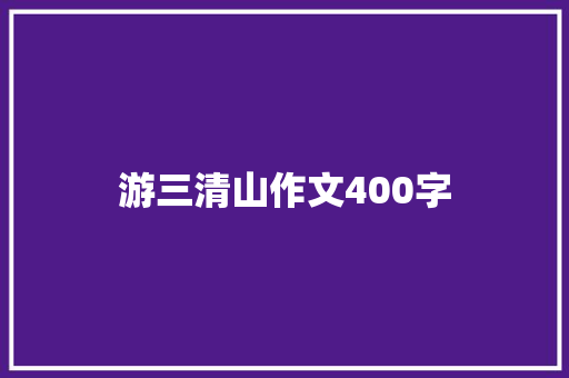 游三清山作文400字 会议纪要范文