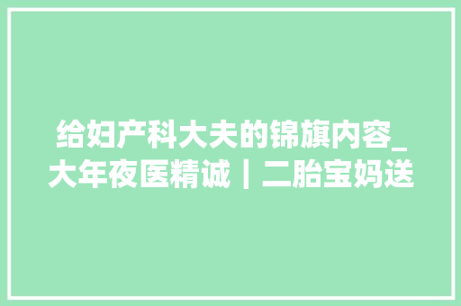 给妇产科大夫的锦旗内容_大年夜医精诚｜二胎宝妈送锦旗感谢岱岳区妇幼保健院产科年夜夫查慕萍