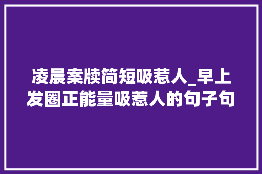 凌晨案牍简短吸惹人_早上发圈正能量吸惹人的句子句句阳光鼓舞人心