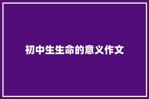 初中生生命的意义作文 职场范文