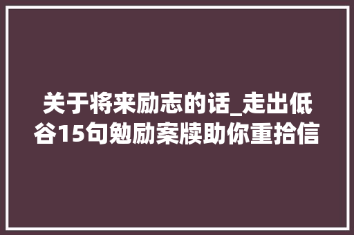 关于将来励志的话_走出低谷15句勉励案牍助你重拾信心迎接新生