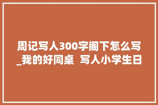 周记写人300字阁下怎么写_我的好同桌  写人小学生日记周记小学写人作文300字