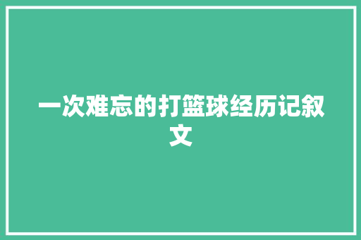 一次难忘的打篮球经历记叙文