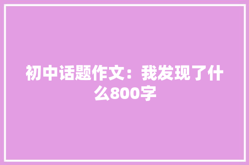 初中话题作文：我发现了什么800字