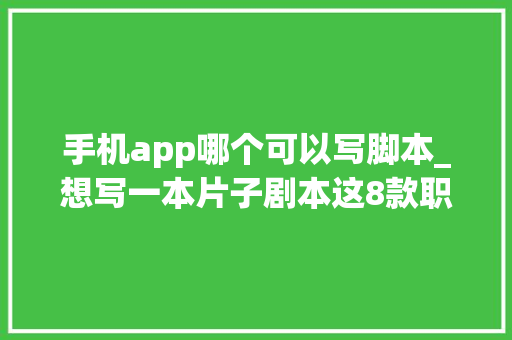 手机app哪个可以写脚本_想写一本片子剧本这8款职业软件可以帮你进行剧本创作