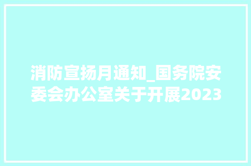 消防宣扬月通知_国务院安委会办公室关于开展2023年消防宣传月活动的通知