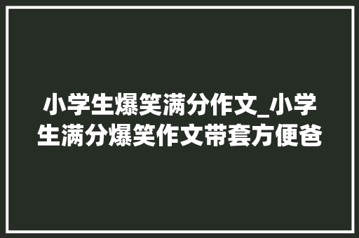 小学生爆笑满分作文_小学生满分爆笑作文带套方便爸爸的老习惯师长教师笑成向日葵