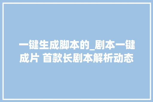 一键生成脚本的_剧本一键成片 首款长剧本解析动态故事板AI生成对象宣告