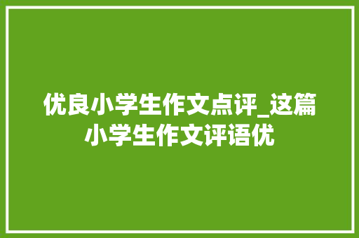 优良小学生作文点评_这篇小学生作文评语优