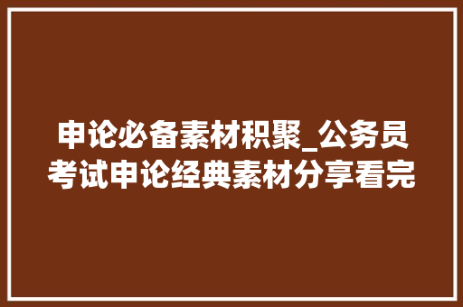 申论必备素材积聚_公务员考试申论经典素材分享看完多拿10分