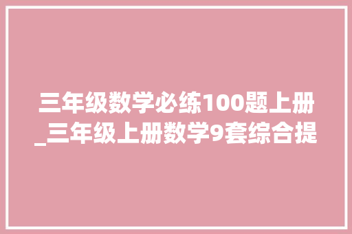 三年级数学必练100题上册_三年级上册数学9套综合提升试卷题型灵活打印演习冲刺100