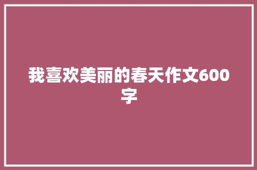 我喜欢美丽的春天作文600字 申请书范文