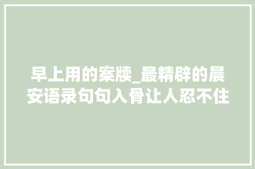 早上用的案牍_最精辟的晨安语录句句入骨让人忍不住分享