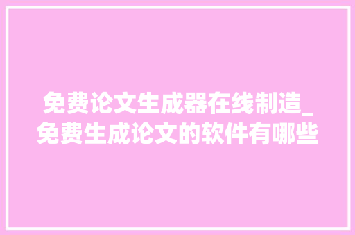 免费论文生成器在线制造_免费生成论文的软件有哪些知道这6个作具一天完成论