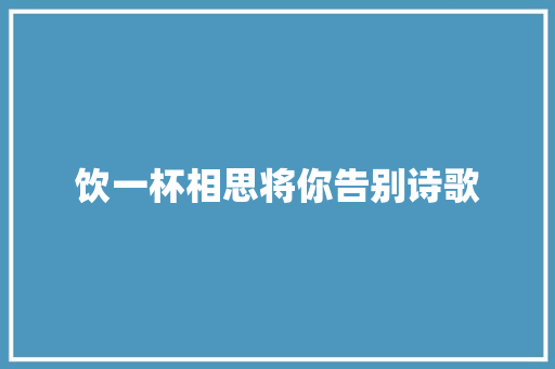 饮一杯相思将你告别诗歌 报告范文