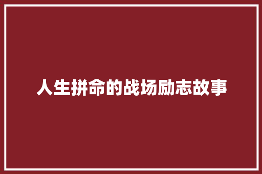 人生拼命的战场励志故事 工作总结范文