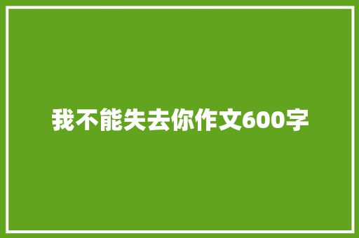 我不能失去你作文600字 演讲稿范文